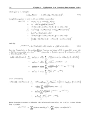 158 Chapter 4. Application to a Miniature Synchronous Motor
which again by (4.18) implies
cos(˜q(ϕ, P(h))) = 1 − 2 κ(h)
2
sn ϕ
2π 4 K(κ(h)); κ(h)
2
. (4.53)
Using Eulers equation we write (4.52) and (4.53) in complex form :
ei˜q(ϕ,P(h))
= cos(˜q(ϕ, P(h))) + i sin(˜q(ϕ, P(h)))
= 1 − 2 κ(h)2
sn ϕ
2π 4 K(κ(h)); κ(h)
2
+ i 2 κ(h) sn ϕ
2π 4 K(κ(h)); κ(h) dn ϕ
2π 4 K(κ(h)); κ(h)
BF
=
121.00
κ(h)
2
sn ϕ
2π 4 K(κ(h)); κ(h)
2
+ dn ϕ
2π 4 K(κ(h)); κ(h)
2
− 2 κ(h)
2
sn ϕ
2π 4 K(κ(h)); κ(h)
2
+ i 2 κ(h) sn ϕ
2π 4 K(κ(h)); κ(h) dn ϕ
2π 4 K(κ(h)); κ(h)
= dn ϕ
2π 4 K(κ(h)); κ(h) + i κ(h) sn ϕ
2π 4 K(κ(h)); κ(h)
2
such that
ei˜q(ϕ,P(h))/2
= dn ϕ
2π 4 K(κ(h)); κ(h) + i κ(h) sn ϕ
2π 4 K(κ(h)); κ(h) . (4.54)
Since the Fourier Series of the Jacobian Elliptic Functions are known (cf. [2] formulae 908) we are able
to ﬁnd the corresponding series for ei˜q(ϕ,P(h))/2
. According to the tables given in [2] let therefore q(h) be
as deﬁned in (4.49). Then
dn ϕ
2π 4 K(κ(h)); κ(h)
BF
=
908.03
π
2K(κ(h)) + 2π
K(κ(h))
m≥0
q(h)m+1
1+q(h)2(m+1) cos (m + 1) π
K(κ(h))
ϕ
2π 4 K(κ(h))
= π
2K(κ(h)) + 2π
K(κ(h))
m≥0
q(h)m+1
1+q(h)2(m+1) cos (2(m + 1) ϕ)
= π
2K(κ(h)) + π
K(κ(h))
m≥0
q(h)m+1
1+q(h)2(m+1) ei2(m+1) ϕ
+ e−i2(m+1)ϕ
= π
2K(κ(h)) + π
K(κ(h))
k>0
even
q(h)k/2
1+q(h)k eikϕ
+ e−ikϕ
and in a similar way
i κ(h) sn ϕ
2π 4 K(κ(h)); κ(h)
BF
=
908.01
iκ(h) 2π
κ(h)K(κ(h))
m≥0
q(h)m+1/2
1−q(h)2m+1 sin (2m + 1) π
2K(κ(h))
ϕ
2π 4 K(κ(h))
= i 2π
K(κ(h))
m≥0
q(h)m+1/2
1−q(h)2m+1 sin ((2m + 1) ϕ)
= π
K(κ(h))
m≥0
q(h)m+1/2
1−q(h)2m+1 ei(2m+1) ϕ
− e−i(2m+1)ϕ
= π
K(κ(h))
k>0
odd
q(h)k/2
1−q(h)k eikϕ
− e−ikϕ
.
These identities correspond to deﬁnition 4.3.2 of the coeﬃcients dn(h)k and iκsn(h)k. It then follows
from (4.54) that
ei˜q(ϕ,P(h))/2
=
k∈Z
(dn(h) + iκsn(h))k eikϕ
=
k∈Z
(dn(h)k + iκsn(h)k) eikϕ
.
 