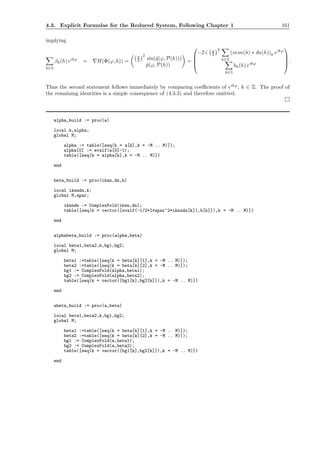 4.3. Explicit Formulae for the Reduced System, Following Chapter 1 161
implying
k∈Z
βk(h) eikϕ
= ∇H(Φ(ϕ, h)) =
a
2
2
sin(˜q(ϕ, P(h)))
˜p(ϕ, P(h))
=




−2 i a
2
2
k∈Z
(iκsn(h) ∗ dn(h))k eikϕ
k∈Z
bk(h) eikϕ



 .
Thus the second statement follows immediately by comparing coeﬃcients of eikϕ
, k ∈ Z. The proof of
the remaining identities is a simple consequence of (4.3.3) and therefore omitted.
alpha_build := proc(a)
local k,alpha;
global M;
alpha := table([seq(k = a[k],k = -M .. M)]);
alpha[0] := evalf(a[0]-1);
table([seq(k = alpha[k],k = -M .. M)])
end
beta_build := proc(iksn,dn,b)
local iksndn,k;
global M,apar;
iksndn := ComplexFold(iksn,dn);
table([seq(k = vector([evalf(-1/2*I*apar^2*iksndn[k]),b[k]]),k = -M .. M)])
end
alphabeta_build := proc(alpha,beta)
local beta1,beta2,k,bg1,bg2;
global M;
beta1 :=table([seq(k = beta[k][1],k = -M .. M)]);
beta2 :=table([seq(k = beta[k][2],k = -M .. M)]);
bg1 := ComplexFold(alpha,beta1);
bg2 := ComplexFold(alpha,beta2);
table([seq(k = vector([bg1[k],bg2[k]]),k = -M .. M)])
end
abeta_build := proc(a,beta)
local beta1,beta2,k,bg1,bg2;
global M;
beta1 :=table([seq(k = beta[k][1],k = -M .. M)]);
beta2 :=table([seq(k = beta[k][2],k = -M .. M)]);
bg1 := ComplexFold(a,beta1);
bg2 := ComplexFold(a,beta2);
table([seq(k = vector([bg1[k],bg2[k]]),k = -M .. M)])
end
 