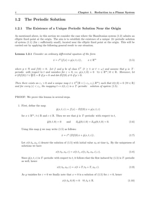 4 Chapter 1. Reduction to a Planar System
1.2 The Periodic Solution
1.2.1 The Existence of a Unique Periodic Solution Near the Origin
As mentioned above, in this section we consider the case where the Hamiltonian system (1.2) admits an
elliptic ﬁxed point at the origin. The aim is to establish the existence of a unique 2π–periodic solution
of system (1.1) (for ε suﬃciently small), located near the elliptic ﬁxed point at the origin. This will be
carried out by applying the following general result to our situation.
Lemma 1.2.1 Consider an ordinary diﬀerential equation of the form
˙x = εp
(f(x) + g(x, t, ε)) , x ∈ Rm
(1.5)
where p ∈ N and f(0) = 0. Let f and g be of class C ˜r
(˜r ≥ 1 or ˜r = ω) and assume that g is T –
periodic with respect to t and vanishes for ε = 0, i.e. g(x, t, 0) = 0 ∀x ∈ Rm
, ∀t ∈ R. Moreover, let
σ (Df(0)) ∩ i 2π
T Z = ∅ if p = 0 and det Df(0) = 0 if p > 0.
Then there exists an ε1 > 0 and a unique map ˇx ∈ C ˜r
(R × (−ε1, ε1), Rm
) such that ˇx(t, 0) = 0 (∀t ∈ R)
and for every |ε| < ε1, the mapping t → ˇx(t, ε) is a T –periodic solution of system (1.5).
PROOF: We prove this lemma in several steps.
1. First, deﬁne the map
˜g(x, t, ε) := f(x) − Df(0) x + g(x, t, ε)
for x ∈ Rm
, t ∈ R and ε ∈ R. Then we see that ˜g is T –periodic with respect to t,
˜g(0, t, 0) = 0 and ∂x˜g(0, t, 0) = ∂xg(0, t, 0) = 0. (1.6)
Using this map ˜g we may write (1.5) as follows:
˙x = εp
(Df(0) x + ˜g(x, t, ε)) . (1.7)
Let x(t; t0, x0, ε) denote the solution of (1.5) with initial value x0 at time t0. By the uniqueness of
solutions we have
x(t; t0, x0, ε) = x(t; t1, x(t1; t0, x0, ε), ε). (1.8)
Since ˜g(x, t, ε) is T –periodic with respect to t, it follows that the ﬂow induced by (1.5) is T –periodic
as well, hence
x(t; t0, x0, ε) = x(t + T ; t0 + T, x0, ε). (1.9)
As g vanishes for ε = 0 we ﬁnally note that x = 0 is a solution of (1.5) for ε = 0, hence
x(t; t0, 0, 0) = 0 ∀t, t0 ∈ R. (1.10)
 