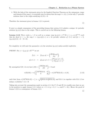 6 Chapter 1. Reduction to a Planar System
4. With the help of the statements given by the Implicit Function Theorem on the uniqueness, range
and domain of the map ξ, it eventually may be shown that the map t → ˇx(t, ε) is the only T –periodic
solution close to the origin satisfying ˇx(t, 0) = 0.
Therefore the statement given in lemma 1.2.1 is proved.
It now is a simple consequence of the preceeding lemma that system (1.1) admits a unique 2π–periodic
solution (ˇq, ˇp, ˇη) close to the origin. This is carried out in the following lemma.
Lemma 1.2.2 There exists ε1 > 0 as well as a unique map (ˇq, ˇp, ˇη) ∈ Cω
(R × (−ε1, ε1), R2+d
) such
that for ﬁxed |ε| < ε1 the map t → (ˇq, ˇp, ˇη)(t, ε) is a 2π–periodic solution of (1.1) and for ε = 0,
(ˇq, ˇp, ˇη)(t, 0) = 0 ∀t ∈ R.
For simplicity we will omit the parameter a in the notation (ˇq, ˇp, ˇη) unless needed explicitely.
PROOF: For x = (q, p, η) ∈ R2+d
we set
f(x) := f(q, p, η) :=
J∇H(q, p)
A η
g(x, t, ε) := g(q, p, η, t, ε) :=
F(q, p, η, t, ε)
G(q, p, t, ε)
.
By assumption GA 1.1a we have f(0) =
J∇H(0, 0)
A 0
= 0 and
σ(Df(0)) = σ
JD2
H(0, 0) 0
0 A
= σ(JD2
H(0, 0)) ∪ σ(A), (1.12)
such that from σ JD2
H(0, 0) = ± i ∂2
q H(0, 0) ∂2
pH(0, 0) and GA 1.1a together with GA 1.2 we
deduce σ (Df(0)) ∩ i Z = ∅.
Taking into account the assumptions made in section 1.1.1 for F, G and H it is readily seen that we are
in the position to apply lemma 1.2.1 (where m = 2 + d, p = 0, ˜r = ω and T = 2π). Hence the proof of
lemma 1.2.2 is a consequence of lemma 1.2.1.
 