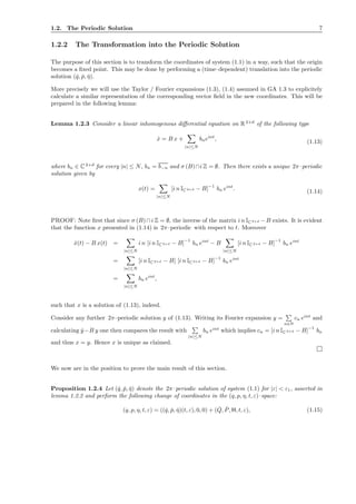 1.2. The Periodic Solution 7
1.2.2 The Transformation into the Periodic Solution
The purpose of this section is to transform the coordinates of system (1.1) in a way, such that the origin
becomes a ﬁxed point. This may be done by performing a (time–dependent) translation into the periodic
solution (ˇq, ˇp, ˇη).
More precisely we will use the Taylor / Fourier expansions (1.3), (1.4) assumed in GA 1.3 to explicitely
calculate a similar representation of the corresponding vector ﬁeld in the new coordinates. This will be
prepared in the following lemma:
Lemma 1.2.3 Consider a linear inhomogenous diﬀerential equation on R2+d
of the following type
˙x = B x +
|n|≤N
bneint
, (1.13)
where bn ∈ C2+d
for every |n| ≤ N, bn = b−n and σ (B)∩i Z = ∅. Then there exists a unique 2π–periodic
solution given by
x(t) =
|n|≤N
[i n IC 2+d − B]−1
bn eint
. (1.14)
PROOF: Note ﬁrst that since σ (B) ∩i Z = ∅, the inverse of the matrix i n IC 2+d − B exists. It is evident
that the function x presented in (1.14) is 2π–periodic with respect to t. Moreover
˙x(t) − B x(t) =
|n|≤N
i n [i n IC 2+d − B]
−1
bn eint
− B
|n|≤N
[i n IC 2+d − B]
−1
bn eint
=
|n|≤N
[i n IC 2+d − B] [i n IC 2+d − B]
−1
bn eint
=
|n|≤N
bn eint
,
such that x is a solution of (1.13), indeed.
Consider any further 2π–periodic solution y of (1.13). Writing its Fourier expansion y =
n∈N
cn eint
and
calculating ˙y−B y one then compares the result with
|n|≤N
bn eint
which implies cn = [i n IC 2+d − B]
−1
bn
and thus x = y. Hence x is unique as claimed.
We now are in the position to prove the main result of this section.
Proposition 1.2.4 Let (ˇq, ˇp, ˇη) denote the 2π–periodic solution of system (1.1) for |ε| < ε1, asserted in
lemma 1.2.2 and perform the following change of coordinates in the (q, p, η, t, ε)–space:
(q, p, η, t, ε) = ((ˇq, ˇp, ˇη)(t, ε), 0, 0) + ( ˇQ, ˇP, H, t, ε), (1.15)
 