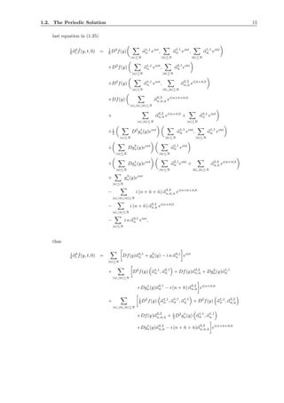 1.2. The Periodic Solution 15
last equation in (1.35)
1
6 ∂3
ε
˜f(y, t, 0) = 1
6 D3
f(y)
|n|≤N
α1,1
n eint
,
|¯n|≤N
α1,1
¯n ei¯nt
,
|˜n|≤N
α1,1
˜n ei˜nt
+D2
f(y)
|n|≤N
α1,1
n eint
,
|¯n|≤N
α2,1
¯n ei¯nt
+D2
f(y)
|n|≤N
α1,1
n eint
,
|¯n|,|˜n|≤N
α2,2
¯n,˜n ei(¯n+˜n)t
+Df(y)
|n|,|¯n|,|˜n|≤N
α3,3
n,¯n,˜n ei(n+¯n+˜n)t
+
|n|,|¯n|≤N
α3,2
n,¯n ei(n+¯n)t
+
|n|≤N
α3,1
n eint
+1
2
|n|≤N
D2
g1
n(y)eint
|¯n|≤N
α1,1
¯n ei¯nt
,
|˜n|≤N
α1,1
˜n ei˜nt
+
|n|≤N
Dg2
n(y)eint
|¯n|≤N
α1,1
¯n ei¯nt
+
|n|≤N
Dg1
n(y)eint
|¯n|≤N
α2,1
¯n ei¯nt
+
|¯n|,|˜n|≤N
α2,2
¯n,˜n ei(¯n+˜n)t
+
|n|≤N
g3
n(y)eint
−
|n|,|¯n|,|˜n|≤N
i (n + ¯n + ˜n) α3,3
n,¯n,˜n ei(n+¯n+˜n)t
−
|n|,|¯n|≤N
i (n + ¯n) α3,2
n,¯n ei(n+¯n)t
−
|n|≤N
i n α3,1
n eint
,
thus
1
6 ∂3
ε
˜f(y, t, 0) =
|n|≤N
Df(y)α3,1
n + g3
n(y) − i n α3,1
n eint
+
|n|,|¯n|≤N
D2
f(y) α1,1
n , α2,1
¯n + Df(y)α3,2
n,¯n + Dg2
n(y)α1,1
¯n
+Dg1
n(y)α2,1
¯n − i (n + ¯n) α3,2
n,¯n ei(n+¯n)t
+
|n|,|¯n|,|˜n|≤N
1
6 D3
f(y) α1,1
n , α1,1
¯n , α1,1
˜n + D2
f(y) α1,1
n , α2,2
¯n,˜n
+Df(y)α3,3
n,¯n,˜n + 1
2 D2
g1
n(y) α1,1
¯n , α1,1
˜n
+Dg1
n(y)α2,2
¯n,˜n − i (n + ¯n + ˜n)α3,3
n,¯n,˜n ei(n+¯n+˜n)t
 