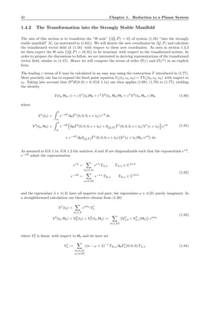 30 Chapter 1. Reduction to a Planar System
1.4.2 The Transformation into the Strongly Stable Manifold
The aim of this section is to transform the ”H–axis” {( ˇQ, ˇP) = 0} of system (1.16) ”into the strongly
stable manifold” Nε (as motivated in (1.64)). We will denote the new coordinates by (Q, P) and calculate
the transformed vector ﬁeld of (1.16) with respect to these new coordinates. As seen in section 1.3.3
we then expect the H–axis {(Q, P) = (0, 0)} to be invariant with respect to the transformed system. In
order to prepare the discussions to follow, we are interested in deriving representations of the transformed
vector ﬁeld, similar to (1.17). Hence we will compute the terms of order O(ε) and O(ε2
) in an explicit
form.
The leading ε–terms of V may be calculated in an easy way using the contraction T introduced in (1.77).
More precisely one has to expand the ﬁxed point equation Vλ(t0, ǫ0, x0) = T Vλ(t0, ǫ0, x0) with respect to
ǫ0. Taking into account that D3
H(0, 0) = 0 (GA 1.1a) one then applies (1.69), (1.79) to (1.77), yielding
the identity
V(t0, H0, ε) = ε V1
(t0)H0 + ε2
V2
(t0, H0) H0 + ε3
V3
(t0, H0, ε) H0 (1.80)
where
V1
(t0) =
0
∞
e−sB
∂H
ˇF1
(0, 0, 0, s + t0) esA
ds
V2
(t0, H0) =
0
∞
e−sB
∂H
ˇF2
(0, 0, 0, s + t0) + ∂( ˇQ, ˇP )
ˇF1
(0, 0, 0, s + t0) V1
(s + t0) esA
+ e−sB
∂H∂( ˇQ, ˇP )
ˇF1
(0, 0, 0, s + t0) V1
(s + t0) H0, esA
ds.
(1.81)
As assumed in GA 1.1a, GA 1.2 the matrices A and B are diagonalizable such that the exponentials esA
,
e−sB
admit the representation
esA
=
λ∈σ(A)
es λ
TA,λ TA,λ ∈ Cd×d
e−sB
=
ω∈σ(B)
e−s ω
TB,ω TB,ω ∈ C2×2
(1.82)
and the eigenvalues λ ∈ σ(A) have all negative real part, the eigenvalues ω ∈ σ(B) purely imaginary. In
a straightforward calculation one therefore obtains from (1.20)
V1
(t0) =
|n|≤N
eint0
V1
n
V2
(t0, H0) = V2
0 (t0) + V2
1 (t0, H0) :=
|n|≤2N
V2
n,0 + V2
n,1(H0) eint0
(1.83)
where V2
1 is linear with respect to H0 and we have set
V1
n :=
λ∈σ(A)
ω∈σ(B)
(in − ω + λ)−1
TB,ω ∂H
ˇF1
n(0, 0, 0) TA,λ (1.84)
 