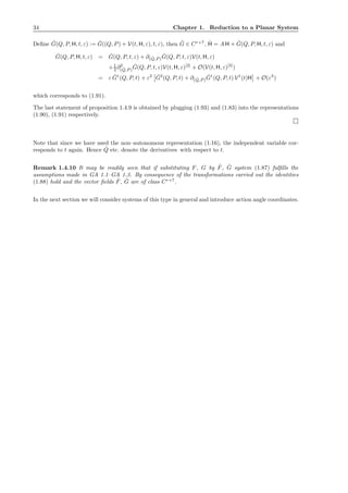 34 Chapter 1. Reduction to a Planar System
Deﬁne ˆG(Q, P, H, t, ε) := ˇG((Q, P) + V(t, H, ε), t, ε), then ˆG ∈ Cr+7
, ˙H = A H + ˆG(Q, P, H, t, ε) and
ˆG(Q, P, H, t, ε) = ˇG(Q, P, t, ε) + ∂( ˇQ, ˇP)
ˇG(Q, P, t, ε)V(t, H, ε)
+1
2 ∂2
( ˇQ, ˇP )
ˇG(Q, P, t, ε)V(t, H, ε)[2]
+ O(V(t, H, ε)[3]
)
= ε ˇG1
(Q, P, t) + ε2 ˇG2
(Q, P, t) + ∂( ˇQ, ˇP )
ˇG1
(Q, P, t) V1
(t)H + O(ε3
)
which corresponds to (1.91).
The last statement of proposition 1.4.9 is obtained by plugging (1.93) and (1.83) into the representations
(1.90), (1.91) respectively.
Note that since we have used the non–autonomous representation (1.16), the independent variable cor-
responds to t again. Hence ˙Q etc. denote the derivatives with respect to t.
Remark 1.4.10 It may be readily seen that if substituting F, G by ˆF, ˆG system (1.87) fulﬁlls the
assumptions made in GA 1.1–GA 1.3. By consequence of the transformations carried out the identities
(1.88) hold and the vector ﬁelds ˆF, ˆG are of class Cr+7
.
In the next section we will consider systems of this type in general and introduce action angle coordinates.
 