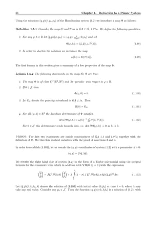 36 Chapter 1. Reduction to a Planar System
Using the solutions (q, p)(t; q0, p0) of the Hamiltonian system (1.2) we introduce a map Φ as follows:
Deﬁnition 1.5.1 Consider the maps Ω and P as in GA 1.1b, 1.97 a. We deﬁne the following quantities:
1. For any ϕ, h ∈ R let (˜q, ˜p) (ϕ, p0) := (q, p)( ϕ
Ω(p0) ; 0, p0) and set
Φ(ϕ, h) := (˜q, ˜p)(ϕ, P(h)). (1.98)
2. In order to shorten the notation we introduce the map
ω(h) := Ω(P(h)). (1.99)
The ﬁrst lemma in this section gives a summary of a few properties of the map Φ.
Lemma 1.5.2 The following statements on the maps Ω, Φ are true:
1. The map Φ is of class Cω
(R2
, R2
) and 2π–periodic with respect to ϕ ∈ R.
2. If 0 ∈ J then
Φ(ϕ, 0) = 0. (1.100)
3. Let Ω0 denote the quantity introduced in GA 1.1a. Then
Ω(0) = Ω0. (1.101)
4. For all (ϕ, h) ∈ R2
the Jacobian determinant of Φ satisﬁes
det D Φ(ϕ, h) = ω(h)−1 d
dh H(0, P(h)). (1.102)
For 0 ∈ J this determinant tends towards zero, i.e. det D Φ(ϕ, h) → 0 as h → 0.
PROOF: The ﬁrst two statements are simple consequences of GA 1.1 and 1.97 a together with the
deﬁnition of Φ. We therefore content ourselves with the proof of assertions 3 and 4.
In order to establish (1.101), let us rescale the (q, p)–coordinates of system (1.2) with a parameter λ > 0:
(q, p) = (λ¯q, λ¯p).
We rewrite the right hand side of system (1.2) in the form of a Taylor polynomial using the integral
formula for the remainder term which in addition with ∇H(0, 0) = 0 yields the expression
˙¯q
˙¯p
= JD2
H(0, 0)
¯q
¯p
+ λ
1
0
(1 − σ) J D3
H(σλ¯q, σλ¯p)(¯q, ¯p)[2]
dσ. (1.103)
Let (¯q, ¯p)(t; 0, ¯p0, λ) denote the solution of (1.103) with initial value (0, ¯p0) at time t = 0, where λ may
take any real value. Consider any p0 ∈ J . Then the function (q, p)(t; 0, λ ¯p0) is a solution of (1.2), with
 