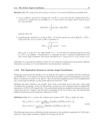 1.5. The Action Angle Coordinates 39
Remark 1.5.4 The study of the last assertion in lemma 1.5.2 reveals the following remarkable facts:
1. As one might be interested in choosing the map P in a way such that the transformation Φ is
canonical, we consider the case det DΦ(ϕ, h) = 1. Then lemma 1.5.2 implies that P must be chosen
in a way such that
H(0, P(h)) =
h
0
ω(σ) dσ + H(0, P(0)) (1.109)
holds for all h ∈ R.
2. Considering the situation 0 ∈ J (hence P(0) = 0) and the special case where H(Q, P) = P2
/2 +
V (Q) and V (0) = 0 we see that (1.109) is equivalent to
P(h) = 2
h
0
ω(σ) dσ h ≥ 0.
Since ω(0) = 0 this P is not diﬀerentiable in h = 0 such that the regularity property assumed
in 1.97 a is not fulﬁlled. Consequently it is impossible to ﬁnd a canonical transformation into
these action angle coordinates, that may be extended in a C1
–manner for h = 0 (cf. section 1.3.4).
Although it is in general not possible to choose P as to make the transformation Φ canonical, suﬃcient
information on system (1.1) is still aﬀorded by introducing these coordinates.
1.5.2 The Equivalent System in Action Angle Coordinates
Taking into account that the map Φ(ϕ, h) is 2π–periodic with respect to ϕ together with the result found
on det DΦ for h → 0 in lemma 1.5.2 we see that Φ does not deﬁne a proper transformation in all cases.
Hence it would not be correct to set (Q, P) = Φ(ϕ, h) and then transform system (1.87) straightforward
into action angle coordinates, as this would require the inverse Φ−1
of Φ.
Although this direct method is not possible, there exists a convenient way to deal with action angle
coordinates for our purpose. In fact we will consider a system in (ϕ, h)–coordinates which is qualitatively
equivalent to (1.95) ((1.87) respectively). The results found during the qualitative discussion of this new
system then may be ”mapped” into the (Q, P)–coordinates by Φ. As it will be seen, this still provides
suﬃcient information on the qualitative behaviour of (1.95).
Deﬁnition 1.5.5 Let (.| .) denote the euclidean inner product of Rn
. Then we deﬁne the maps
F2(t, ϕ, h, H, ε) := ω(h) + ω(h)
d
dh H(0,P(h))
J ∂hΦ(ϕ, h) ˆF(Φ(ϕ, h), H, t, ε)
F3(t, ϕ, h, H, ε) := 1
d
dh H(0,P(h))
∇H(Φ(ϕ, h)) ˆF(Φ(ϕ, h), H, t, ε) .
(1.110)
The following lemma gives a suﬃciently precise statement on the qualitative equivalence of (1.95) and a
system in action angle coordinates, deﬁned via the maps F2 and F3:
 