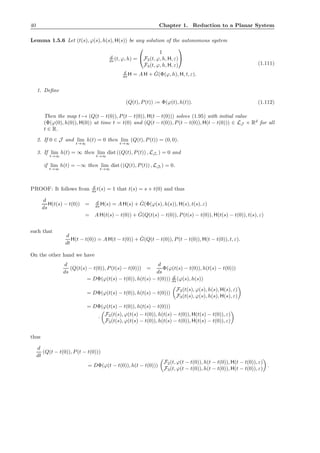 40 Chapter 1. Reduction to a Planar System
Lemma 1.5.6 Let (t(s), ϕ(s), h(s), H(s)) be any solution of the autonomous system
d
ds (t, ϕ, h) =


1
F2(t, ϕ, h, H, ε)
F3(t, ϕ, h, H, ε)


d
ds H = A H + ˆG(Φ(ϕ, h), H, t, ε).
(1.111)
1. Deﬁne
(Q(t), P(t)) := Φ(ϕ(t), h(t)). (1.112)
Then the map t → (Q(t − t(0)), P(t − t(0)), H(t − t(0))) solves (1.95) with initial value
(Φ(ϕ(0), h(0)), H(0)) at time t = t(0) and (Q(t − t(0)), P(t − t(0)), H(t − t(0))) ∈ LJ × Rd
for all
t ∈ R.
2. If 0 ∈ J and lim
t→∞
h(t) = 0 then lim
t→∞
(Q(t), P(t)) = (0, 0).
3. If lim
t→∞
h(t) = ∞ then lim
t→∞
dist ((Q(t), P(t)) , LJr ) = 0 and
if lim
t→∞
h(t) = −∞ then lim
t→∞
dist ((Q(t), P(t)) , LJl
) = 0.
PROOF: It follows from d
ds t(s) = 1 that t(s) = s + t(0) and thus
d
ds
H(t(s) − t(0)) = d
ds H(s) = A H(s) + ˆG(Φ(ϕ(s), h(s)), H(s), t(s), ε)
= A H(t(s) − t(0)) + ˆG(Q(t(s) − t(0)), P(t(s) − t(0)), H(t(s) − t(0)), t(s), ε)
such that
d
dt
H(t − t(0)) = A H(t − t(0)) + ˆG(Q(t − t(0)), P(t − t(0)), H(t − t(0)), t, ε).
On the other hand we have
d
ds
(Q(t(s) − t(0)), P(t(s) − t(0))) =
d
ds
Φ(ϕ(t(s) − t(0)), h(t(s) − t(0)))
= DΦ(ϕ(t(s) − t(0)), h(t(s) − t(0))) d
ds (ϕ(s), h(s))
= DΦ(ϕ(t(s) − t(0)), h(t(s) − t(0)))
F2(t(s), ϕ(s), h(s), H(s), ε)
F3(t(s), ϕ(s), h(s), H(s), ε)
= DΦ(ϕ(t(s) − t(0)), h(t(s) − t(0)))
·
F2(t(s), ϕ(t(s) − t(0)), h(t(s) − t(0)), H(t(s) − t(0)), ε)
F3(t(s), ϕ(t(s) − t(0)), h(t(s) − t(0)), H(t(s) − t(0)), ε)
thus
d
dt
(Q(t − t(0)), P(t − t(0)))
= DΦ(ϕ(t − t(0)), h(t − t(0)))
F2(t, ϕ(t − t(0)), h(t − t(0)), H(t − t(0)), ε)
F3(t, ϕ(t − t(0)), h(t − t(0)), H(t − t(0)), ε)
.
 