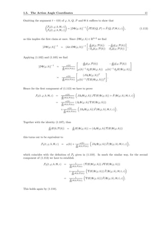 1.5. The Action Angle Coordinates 41
Omitting the argument t − t(0) of ϕ, h, Q, P and H it suﬃces to show that
F2(t, ϕ, h, H, ε)
F3(t, ϕ, h, H, ε)
= [DΦ(ϕ, h)]
−1
J∇H(Q, P) + ˆF(Q, P, H, t, ε) , (1.113)
as this implies the ﬁrst claim at once. Since DΦ(ϕ, h) ∈ R2×2
we ﬁnd
[DΦ(ϕ, h)]
−1
= (det DΦ(ϕ, h))
−1
d
dh ˜p(ϕ, P(h)) − d
dh ˜q(ϕ, P(h))
−∂ϕ ˜p(ϕ, P(h)) ∂ϕ ˜q(ϕ, P(h))
.
Applying (1.102) and (1.105) we ﬁnd
[DΦ(ϕ, h)]
−1
= ω(h)
d
dh H(0,P(h))
d
dh ˜p(ϕ, P(h)) − d
dh ˜q(ϕ, P(h))
ω(h)−1
∂qH(Φ(ϕ, h)) ω(h)−1
∂pH(Φ(ϕ, h))
= ω(h)
d
dh H(0,P(h))
(J∂hΦ(ϕ, h))T
ω(h)−1
(∇H(Φ(ϕ, h)))T
.
Hence for the ﬁrst component of (1.113) we have to prove
F2(t, ϕ, h, H, ε) = ω(h)
d
dh H(0,P(h))
J∂hΦ(ϕ, h)| J∇H(Φ(ϕ, h)) + ˆF(Φ(ϕ, h), H, t, ε)
= ω(h)
d
dh H(0,P(h))
(∂hΦ(ϕ, h)| ∇H(Φ(ϕ, h)))
+ ω(h)
d
dh H(0,P(h))
J∂hΦ(ϕ, h)| ˆF(Φ(ϕ, h), H, t, ε) .
Together with the identity (1.107), thus
d
dh H(0, P(h)) = d
dh H(Φ(ϕ, h)) = (∂hΦ(ϕ, h)| ∇H(Φ(ϕ, h)))
this turns out to be equivalent to
F2(t, ϕ, h, H, ε) = ω(h) + ω(h)
d
dh H(0,P(h))
J∂hΦ(ϕ, h)| ˆF(Φ(ϕ, h), H, t, ε) ,
which coincides with the deﬁnition of F2 given in (1.110). In much the similar way, for the second
component of (1.113) we have to establish
F3(t, ϕ, h, H, ε) = 1
d
dh H(0,P(h))
(∇H(Φ(ϕ, h))| J∇H(Φ(ϕ, h)))
+ 1
d
dh H(0,P(h))
∇H(Φ(ϕ, h))| ˆF(Φ(ϕ, h), H, t, ε)
= 1
d
dh H(0,P(h))
∇H(Φ(ϕ, h))| ˆF(Φ(ϕ, h), H, t, ε) .
This holds again by (1.110).
 
