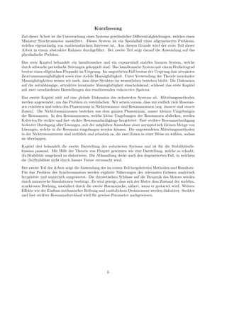 Kurzfassung
Ziel dieser Arbeit ist die Untersuchung eines Systems gew¨ohnlicher Diﬀerentialgleichungen, welches einen
Miniatur–Synchronmotor modelliert. Dieses System ist ein Spezialfall eines allgemeineren Problems,
welches eigenst¨andig von mathematischem Interesse ist. Aus diesem Grunde wird der erste Teil dieser
Arbeit in einem abstrakter Rahmen durchgef¨uhrt. Der zweite Teil zeigt darauf die Anwendung auf das
physikalische Problem.
Das erste Kapitel behandelt ein hamiltonsches und ein exponentiell stabiles lineares System, welche
durch schwache periodische St¨orungen gekoppelt sind. Das hamiltonsche System mit einem Freiheitsgrad
besitze einen elliptischen Fixpunkt im Ursprung. Im ungest¨orten Fall besitze der Ursprung eine attraktive
Zentrumsmannigfaltigkeit sowie eine stabile Mannigfaltigkeit. Unter Verwendung der Theorie invarianter
Mannigfaltigkeiten weisen wir nach, dass diese Struktur im wesentlichen bestehen bleibt. Die Diskussion
auf die zeitabh¨angige, attraktive invariante Mannigfaltigkeit einschr¨ankend, schliesst das erste Kapitel
mit zwei verschiedenen Darstellungen des resultierenden reduzierten Systems.
Das zweite Kapitel zielt auf eine globale Diskussion des reduzierten Systems ab. Mittelungsmethoden
werden angewendet, um das Problem zu vereinfachen. Wir setzen voraus, dass nur endlich viele Resonan-
zen existieren und teilen den Phasenraum in Nichtresonanz- und Resonanzzonen (sog. ¨aussere und innere
Zonen). Die Nichtresonanzzonen bestehen aus dem ganzen Phasenraum, ausser kleinen Umgebungen
der Resonanzen. In den Resonanzzonen, welche kleine Umgebungen der Resonanzen abdecken, werden
Kriterien f¨ur strikte und fast–strikte Resonanzdurchg¨ange hergeleitet. Fast–strikter Resonanzdurchgang
bedeutet Durchgang aller L¨osungen, mit der m¨oglichen Ausnahme einer asymptotisch kleinen Menge von
L¨osungen, welche in die Resonanz eingefangen werden k¨onnen. Die angewendeten Mittelungsmethoden
in der Nichtresonanzzone sind un¨ublich und erlauben es, die zwei Zonen in einer Weise zu w¨ahlen, sodass
sie ¨uberlappen.
Kapitel drei behandelt die zweite Darstellung des reduzierten Systems und ist f¨ur die Stabilit¨atsdis-
kussion passend. Mit Hilfe der Theorie von Floquet gewinnen wir eine Darstellung, welche es erlaubt,
(In)Stabilit¨at umgehend zu diskutieren. Die Abhandlung deckt auch den degenerierten Fall, in welchem
die (In)Stabilit¨at nicht durch lineare Terme verursacht wird.
Der zweite Teil der Arbeit zeigt die Anwendung der im ersten Teil hergeleiteten Methoden und Resultate.
F¨ur das Problem des Synchronmotors werden explizite N¨aherungen der relevanten Gr¨ossen analytisch
hergeleitet und numerisch ausgewertet. Die theoretischen Schl¨usse auf die Dynamik des Motors werden
durch numerische Simulationen best¨atigt. Es wird gezeigt, dass sich der Motor dem Zustand der stabilen,
synchronen Drehung, moduliert durch die zweite Harmonische, n¨ahert, wenn er gestartet wird. Weitere
Eﬀekte wie der Einﬂuss mechanischer Reibung and zus¨atzlichem Drehmoment werden diskutiert. Strikter
und fast–strikter Resonanzdurchlauf wird f¨ur gewisse Parameter nachgewiesen.
ii
 
