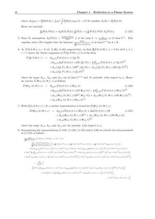 46 Chapter 1. Reduction to a Planar System
where A3(p0) := ∂2
pH(0, 0) + 1
2 p0
2
1
0
∂4
pH(0, σ p0) (1 − σ)2
dσ satisﬁes A3(0) = ∂2
pH(0, 0).
Hence we conclude
d
dh H(0, P(h)) = ∂pH(0, P(h)) d
dh P(h) = d
dh P(h) P(h) A3(P(h)). (1.125)
5. Since by assumption A3(P(h)) =
∂pH(0,P(h))
P(h) = 0 the map h → 1
A3(P(h)) is of class Cω
. This
together with 1.97 a implies that the function P(h)
d
dh P(h) A3(P(h))
is of class Cω
for h ∈ R.
6. As ˆF(0, 0, H, t, ε) = 0 (cf. (1.96), (1.88) respectively), we ﬁnd ∂k
H
ˆF(0, 0, H, t, ε) = 0 for all 0 ≤ k ≤
r + 7, hence the Taylor expansion of ˆF(Q, P, H, t, ε) is of the form
ˆF(Q, P, H, t, ε) = ∂(Q,P )
ˆF(0, 0, 0, t, ε) (Q, P)
+∂(Q,P )∂H
ˆF(0, 0, 0, t, ε)(H, (Q, P)) + 1
2 ∂2
(Q,P )
ˆF(0, 0, 0, t, ε) (Q, P)
[2]
+A4,1((Q, P) , H, t, ε)(H[2]
, (Q, P)) + A4,2((Q, P) , H, t, ε)(H, (Q, P)
[2]
)
+A4,3((Q, P) , H, t, ε) (Q, P)
[3]
where the maps A4,1, A4,2 and A4,3 are of class Cr+4
and 2π–periodic with respect to ϕ. Hence
we rewrite ˆF(Φ(ϕ, h), H, t, ε) as follows:
ˆF(Φ(ϕ, h), H, t, ε) = ∂(Q,P )
ˆF(0, 0, 0, t, ε) Φ(ϕ, h) (1.126)
+∂(Q,P )∂H
ˆF(0, 0, 0, t, ε)(H, Φ(ϕ, h)) + 1
2 ∂2
(Q,P )
ˆF(0, 0, 0, t, ε) Φ(ϕ, h)[2]
+A4,1(Φ(ϕ, h), H, t, ε)(H[2]
, Φ(ϕ, h)) + A4,2(Φ(ϕ, h), H, t, ε)(H, Φ(ϕ, h)
[2]
)
+A4,3(Φ(ϕ, h), H, t, ε) Φ(ϕ, h)[3]
.
7. With ˆG(0, 0, 0, t, ε) = 0, a similar representation is found for ˆG(Φ(ϕ, h), H, t, ε):
ˆG(Φ(ϕ, h), H, t, ε) = ∂(Q,P )
ˆG(0, 0, 0, t, ε) Φ(ϕ, h) + ∂H
ˆG(0, 0, 0, t, ε) H (1.127)
+A5,0(Φ(ϕ, h), H, t, ε) H[2]
+ A5,1(Φ(ϕ, h), H, t, ε)(H, Φ(ϕ, h))
+A5,2(Φ(ϕ, h), H, t, ε) Φ(ϕ, h)
[2]
where the maps A5,2, A5,1 and A5,0 are 2π–periodic with respect to ϕ.
8. Summarizing the representations (1.119), (1.123), (1.125) and (1.126) we rewrite the term presented
in (1.110) as follows
ω(h)
d
dh
H(0,P(h))
J ∂hΦ(ϕ, h) ˆF (Φ(ϕ, h), H, t, ε) =
Ω0 + P(h)2 A0(P(h))
d
dh
P(h) P(h) A3(P(h))
J d
dh
P(h) Φ
,1
(ϕ) + 3 d
dh
P(h) P(h)
2
A1(ϕ, P(h)) + d
dh
P(h) P(h)
3
∂p0 A1(ϕ, P(h)) · · ·
· · · P(h) ∂(Q,P )
ˆF (0, 0, 0, t, ε) Φ
,1
(ϕ) + P(h)
2
A1(ϕ, P(h)) + P(h) ∂(Q,P )∂H
ˆF (0, 0, 0, t, ε) H, Φ
,1
(ϕ) + P(h)
2
A1(ϕ, P(h))
+ P(h)
2 1
2
∂
2
(Q,P )
ˆF (0, 0, 0, t, ε) Φ
,1
(ϕ) + P(h)
2
A1(ϕ, P(h))
[2]
+ P(h) A4,1(Φ(ϕ, h), H, t, ε) H
[2]
, Φ
,1
(ϕ) + P(h)
2
A1(ϕ, P(h))
+ P(h)
2
A4,2(Φ(ϕ, h), H, t, ε) H, Φ
,1
(ϕ) + P(h)
2
A1(ϕ, P(h))
[2]
+ P(h)
3
A4,3(Φ(ϕ, h), H, t, ε) Φ
,1
(ϕ) + P(h)
2
A1(ϕ, P(h))
[3]
=:
Ω0
A3(0)
· · ·
· · · JΦ
,1
(ϕ) ∂(Q,P )
ˆF (0, 0, 0, t, ε) Φ
,1
(ϕ) + ∂(Q,P )∂H
ˆF (0, 0, 0, t, ε) H, Φ
,1
(ϕ) + A4,1(Φ(ϕ, h), H, t, ε) H
[2]
, Φ
,1
(ϕ)
+ P(h) JΦ
,1
(ϕ) 1
2
∂
2
(Q,P )
ˆF (0, 0, 0, t, ε) Φ
,1
(ϕ)
[2]
+ A4,2(Φ(ϕ, h), H, t, ε) H, Φ
,1
(ϕ)
[2]
+ P(h)
2
A6(ϕ, P(h), H, t, ε)
 