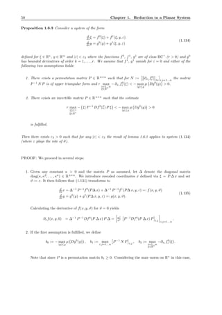 50 Chapter 1. Reduction to a Planar System
Proposition 1.6.3 Consider a system of the form
d
ds ξ = f0
(ξ) + f1
(ξ, y, ε)
d
ds y = g0
(y) + g1
(ξ, y, ε)
(1.134)
deﬁned for ξ ∈ Rn
, y ∈ Rm
and |ε| < ε2 where the functions f0
, f1
, g1
are of class BCr
(r > 0) and g0
has bounded derivatives of order k = 1, . . . , r. We assume that f1
, g1
vanish for ε = 0 and either of the
following two assumptions holds:
1. There exists a permutation matrix P ∈ Rn×n
such that for N := ∂xj f0
i ∞ i,j=1...n
the matrix
P−1
N P is of upper triangular form and r max
i=1...n
ξ∈Rn
− ∂xi f0
i (ξ) < − max
|y|≤̺
µ Dg0
(y) > 0.
2. There exists an invertible matrix P ∈ Rn×n
such that the estimate
r max
|ξ|≤1
¯ξ∈Rn
− ξ| P−1
Df0
(¯ξ) P ξ < − max
|y|≤̺
µ Dg0
(y) > 0
is fulﬁlled.
Then there exists ε3 > 0 such that for any |ε| < ε3 the result of lemma 1.6.1 applies to system (1.134)
(where ε plays the role of ϑ).
PROOF: We proceed in several steps:
1. Given any constant κ > 0 and the matrix P as assumed, let ∆ denote the diagonal matrix
diag(κ, κ2
, . . . , κn
) ∈ Rn×n
. We introduce rescaled coordinates x deﬁned via ξ = P ∆ x and set
ϑ := ε. It then follows that (1.134) transforms to
d
ds x = ∆−1
P−1
f0
(P∆ x) + ∆−1
P−1
f1
(P∆ x, y, ε) =: f(x, y, ϑ)
d
ds y = g0
(y) + g1
(P∆ x, y, ε) =: g(x, y, ϑ).
(1.135)
Calculating the derivative of f(x, y, ϑ) for ϑ = 0 yields
∂xf(x, y, 0) = ∆−1
P−1
Df0
(P ∆ x) P ∆ = κj
κi P−1
Df0
(P ∆ x) P i,j i,j=1...n
.
2. If the ﬁrst assumption is fulﬁlled, we deﬁne
b0 := − max
|y|≤̺
µ Dg0
(y) , b1 := max
i,j=1...n
P−1
N P i,j
, b2 := max
i=1...n
ξ∈Rn
−∂xi f0
i (ξ).
Note that since P is a permutation matrix b1 ≥ 0. Considering the max–norm on Rn
in this case,
 