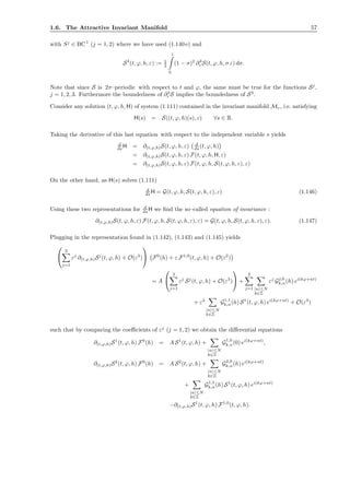 1.6. The Attractive Invariant Manifold 57
with Sj
∈ BC1
(j = 1, 2) where we have used (1.140 e) and
S3
(t, ϕ, h, ε) := 1
2
1
0
(1 − σ)2
∂3
ε S(t, ϕ, h, σ ε) dσ.
Note that since S is 2π–periodic with respect to t and ϕ, the same must be true for the functions Sj
,
j = 1, 2, 3. Furthermore the boundedness of ∂3
ε S implies the boundedness of S3
.
Consider any solution (t, ϕ, h, H) of system (1.111) contained in the invariant manifold Mε, i.e. satisfying
H(s) = S((t, ϕ, h)(s), ε) ∀s ∈ R.
Taking the derivative of this last equation with respect to the independent variable s yields
d
ds H = ∂(t,ϕ,h)S(t, ϕ, h, ε) d
ds (t, ϕ, h)
= ∂(t,ϕ,h)S(t, ϕ, h, ε) F(t, ϕ, h, H, ε)
= ∂(t,ϕ,h)S(t, ϕ, h, ε) F(t, ϕ, h, S(t, ϕ, h, ε), ε)
On the other hand, as H(s) solves (1.111)
d
ds H = G(t, ϕ, h, S(t, ϕ, h, ε), ε) (1.146)
Using these two representations for d
ds H we ﬁnd the so–called equation of invariance :
∂(t,ϕ,h)S(t, ϕ, h, ε) F(t, ϕ, h, S(t, ϕ, h, ε), ε) = G(t, ϕ, h, S(t, ϕ, h, ε), ε). (1.147)
Plugging in the representation found in (1.142), (1.143) and (1.145) yields


2
j=1
εj
∂(t,ϕ,h)Sj
(t, ϕ, h) + O(ε3
)

 F0
(h) + ε F1,0
(t, ϕ, h) + O(ε2
)
= A


2
j=1
εj
Sj
(t, ϕ, h) + O(ε3
)

 +
2
j=1 |n|≤N
k∈Z
εj
Gj,0
k,n(h) ei(kϕ+nt)
+ ε2
|n|≤N
k∈Z
G1,1
k,n(h) S1
(t, ϕ, h) ei(kϕ+nt)
+ O(ε3
)
such that by comparing the coeﬃcients of εj
(j = 1, 2) we obtain the diﬀerential equations
∂(t,ϕ,h)S1
(t, ϕ, h) F0
(h) = A S1
(t, ϕ, h) +
|n|≤N
k∈Z
G1,0
k,n(0) ei(kϕ+nt)
,
∂(t,ϕ,h)S2
(t, ϕ, h) F0
(h) = A S2
(t, ϕ, h) +
|n|≤N
k∈Z
G2,0
k,n(h) ei(kϕ+nt)
+
|n|≤N
k∈Z
G1,1
k,n(h) S1
(t, ϕ, h) ei(kϕ+nt)
−∂(t,ϕ,h)S1
(t, ϕ, h) F1,0
(t, ϕ, h).
 