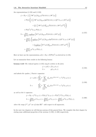 1.6. The Attractive Invariant Manifold 63
the representations (1.152) and (1.153)
˙ϕ = Ω0 + 1
ν J Φ,1
(ϕ) ∂(Q,P )
ˆF(0, 0, 0, t, ε) Φ,1
(ϕ)
+ P(h) 1
ν J Φ,1
(ϕ) ∂(Q,P )∂H
ˆF(0, 0, 0, t, ε) S,1
(t, ϕ, ε), Φ,1
(ϕ)
+ 1
2
1
ν J Φ,1
(ϕ) ∂2
(Q,P )
ˆF(0, 0, 0, t, ε) Φ,1
(ϕ)[2]
+ P(h)
2
f,2
(t, ϕ, P(h), ε)
˙h = P(h)
d
dh P(h)
1
∂2
p H(0,0) H,1
(ϕ) ∂(Q,P )
ˆF(0, 0, 0, t, ε) Φ,1
(ϕ)
+ P(h)2
d
dh P(h)
1
∂2
p H(0,0) H,1
(ϕ) ∂(Q,P )∂H
ˆF(0, 0, 0, t, ε)(S,1
(t, ϕ, ε), Φ,1
(ϕ))
+ 1
2
1
∂2
pH(0,0) H,1
(ϕ) ∂2
(Q,P )
ˆF(0, 0, 0, t, ε) Φ,1
(ϕ)[2]
+ P(h)3
d
dh P(h)
g,3
(t, ϕ, P(h), ε).
(1.157)
Here we have use the representation ω(h) = Ω0 + O(P(h)
2
) as derived in (1.119).
Let us summarize these results in the following lemma:
Lemma 1.6.9 The reduced system (1.155) may be written in the form
˙ϕ = ω(h) + f(t, ϕ, h, ε)
˙h = g(t, ϕ, h, ε)
(1.158)
and admits the epsilon / Fourier–expansion
˙ϕ = ω(h) +
3
j=1
εj
|n|≤3N
k∈Z
fj
k,n(h) ei(kϕ+nt)
+ ε4
f4
(t, ϕ, h, ε)
˙h =
3
j=1
εj
|n|≤3N
k∈Z
gj
k,n(h) ei(kϕ+nt)
+ ε4
g4
(t, ϕ, h, ε)
(1.159)
as well as the h–expansion
˙ϕ = Ω0 + f,0
(t, ϕ, ε) + P(h) f,1
(t, ϕ, ε) + P(h)
2
f,2
(t, ϕ, P(h), ε)
˙h = P(h)
d
dh P(h)
g,1
(t, ϕ, ε) + P(h)2
d
dh P(h)
g,2
(t, ϕ, ε) + P(h)3
d
dh P(h)
g,3
(t, ϕ, P(h), ε),
(1.160)
where the maps fj,l
, gj,l
are of class BCr
with respect to all arguments.
In the next two chapters we will discuss systems of this general form. We complete this ﬁrst chapter by
stating some additional properties of the systems (1.159), (1.160) respectively.
 