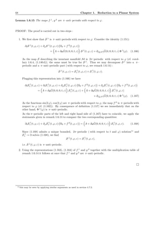 68 Chapter 1. Reduction to a Planar System
Lemma 1.6.15 The maps f,1
, g,2
are π–anti–periodic with respect to ϕ.
PROOF: The proof is carried out in two steps :
1. We ﬁrst show that S,1
is π–anti–periodic with respect to ϕ. Consider the identity (1.151):
∂tS,1
(t, ϕ, ε) + ∂ϕS,1
(t, ϕ, ε) Ω0 + f,0
(t, ϕ, ε)
= A + ∂H
ˆG(0, 0, 0, t, ε) S,1
(t, ϕ, ε) + ∂(Q,P )
ˆG(0, 0, 0, t, ε) Φ,1
(ϕ). (1.166)
As the map S describing the invariant manifold M is 2π–periodic with respect to ϕ (cf. corol-
lary 1.6.4, (1.140 d)), the same must be true for S,1
. Thus we may decompose S,1
into a π–
periodic and a π–anti–periodic part ( with respect to ϕ, see remark 1.6.14) :
S,1
(t, ϕ, ε) = S,1
+ (t, ϕ, ε) + S,1
− (t, ϕ, ε).
Plugging this representation into (1.166) we have
∂tS,1
+ (t, ϕ, ε) + ∂tS,1
− (t, ϕ, ε) + ∂ϕS,1
+ (t, ϕ, ε) Ω0 + f,0
(t, ϕ, ε) + ∂ϕS,1
− (t, ϕ, ε) Ω0 + f,0
(t, ϕ, ε)
= A + ∂H
ˆG(0, 0, 0, t, ε) S,1
+ (t, ϕ, ε) + A + ∂H
ˆG(0, 0, 0, t, ε) S,1
− (t, ϕ, ε)
+ ∂(Q,P )
ˆG(0, 0, 0, t, ε) Φ,1
(ϕ). (1.167)
As the functions sin(2 ϕ), cos(2 ϕ) are π–periodicwith respect to ϕ, the map f,0
is π–periodicwith
respect to ϕ (cf. (1.162)). By consequence of deﬁnition (1.117) we see immediately that on the
other hand, Φ,1
(ϕ) is π–anti–periodic.
As the π–periodic parts of the left and right hand side of (1.167) have to coincide, we apply the
statements given in remark 1.6.14 to compare the two corresponding quantities:
∂tS,1
+ (t, ϕ, ε) + ∂ϕS,1
+ (t, ϕ, ε) Ω0 + f,0
(t, ϕ, ε) = A + ∂H
ˆG(0, 0, 0, t, ε) S,1
+ (t, ϕ, ε). (1.168)
Since (1.168) admits a unique bounded, 2π–periodic ( with respect to t and ϕ) solution11
and
S,1
+ := 0 solves (1.168), we ﬁnd
S,1
(t, ϕ, ε) = S,1
− (t, ϕ, ε),
i.e. S,1
(t, ϕ, ε) is π–anti–periodic.
2. Using the representations (1.163), (1.164) of f,1
and g,2
together with the multiplication table of
remark 1.6.14 it follows at once that f,1
and g,2
are π–anti–periodic.
11this may be seen by applying similar arguments as used in section 4.7.2.
 