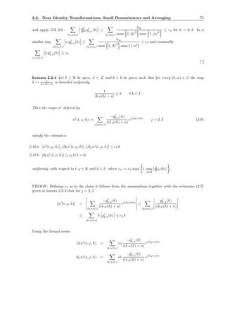 2.2. Near Identity Transformations, Small Denominators and Averaging 75
and apply GA 2.6 :
(k,n)∈J
dk
dhk gj
k,n(h) ≤
(k,n)∈J
b∞
max 1, |k|3
max 1, |n|3
≤ c3 for k = 0, 1. In a
similar way,
(k,n)∈J
n gj
k,n(h) ≤
(k,n)∈J
b∞
max 1, |k|
3
max {1, n2}
≤ c3 and eventually
(k,n)∈J
k gj
k,n(h) ≤ c3.
Lemma 2.2.4 Let I ⊂ R be open, J ⊂ Z and b > 0 be given such that for every (k, n) ∈ J the map
h → 1
k ω(h)+n is bounded uniformly:
1
|k ω(h) + n|
≤ b ∀ h ∈ I.
Then the maps uj
deﬁned by
uj
(t, ϕ, h) :=
(k,n)∈J
−gj
k,n(h)
i(k ω(h) + n)
ei(kϕ+nt)
j = 2, 3 (2.9)
satisfy the estimates:
2.10 a. uj
(t, ϕ, h) , ∂tuj
(t, ϕ, h) , ∂ϕuj
(t, ϕ, h) ≤ c4 b
2.10 b. ∂huj
(t, ϕ, h) ≤ c4 b (1 + b)
uniformly with respect to t, ϕ ∈ R and h ∈ I, where c4 := c3 max 1, sup
h∈R
d
dh ω(h) .
PROOF: Deﬁning c4 as in the claim it follows from the assumptions together with the estimates (2.7)
given in lemma 2.2.3 that for j = 2, 3
uj
(t, ϕ, h) =
(k,n)∈J
−gj
k,n(h)
i(k ω(h) + n)
ei(kϕ+nt)
≤
(k,n)∈J
gj
k,n(h)
i(k ω(h) + n)
≤
(k,n)∈Z
b gj
k,n(h) ≤ c4 b.
Using the formal series
∂tuj
(t, ϕ, h) =
(k,n)∈J
in
−gj
k,n(h)
i(k ω(h) + n)
ei(kϕ+nt)
∂ϕuj
(t, ϕ, h) =
(k,n)∈J
ik
−gj
k,n(h)
i(k ω(h) + n)
ei(kϕ+nt)
 