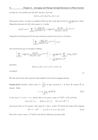 76 Chapter 2. Averaging and Passage through Resonance in Plane Systems
we show in a very similar way that ∂tuj
and ∂ϕuj
exist and
∂tuj
(t, ϕ, h) , ∂ϕuj
(t, ϕ, h) ≤ c4 b.
This proves (2.10 a). In order to establish (2.10 b) we ﬁrst recall that by GA 2.1 sup
h∈R
d
dh ω(h) is ﬁnite.
Taking the derivative of (2.9) with respect to h yields
∂huj
(t, ϕ, h) =
(k,n)∈J
− d
dh gj
k,n(h)
i(k ω(h) + n)
+ ik d
dh ω(h)
gj
k,n(h)
(i(k ω(h) + n))
2 ei(kϕ+nt)
.
Using GA 2.6 and lemma 2.2.3, the same estimates carried out for uj
(t, ϕ, h) lead to
(k,n)∈J
− d
dh gj
k,n(h)
i(k ω(h) + n)
ei(kϕ+nt)
≤ c4 b.
The second series may be bounded as follows:
(k,n)∈J
i k d
dh ω(h)
gj
k,n(h)
(i(k ω(h) + n))
2 ei(kϕ+nt)
≤ sup
h∈R
d
dh ω(h)
(k,n)∈J
i k gj
k,n(h) b2
≤ sup
h∈R
d
dh ω(h) c3 b2
and hence
∂huj
(t, ϕ, h) ≤ c4 b + c4 b2
≤ c4 b (1 + b)
as claimed.
We close this section with a general result implied by the inverse mapping theorem.
Lemma 2.2.5 Consider a ﬁnite union I =
L
l=1
Il of open intervals Il ⊂ R where the closures Il are
disjoint. Deﬁne
cI := 1
3 min
1≤l,¯l≤L
l=¯l
dist(Il, I¯l) (2.11)
(in the case L = 1 set cI := 1). Assume that we are given a map u ∈ C1
(R2
× I, R) such that
|u(t, ϕ, h)| ≤ cI, |∂hu(t, ϕ, h)| ≤ 1
2 ∀(t, ϕ, h) ∈ R2
× I
and assume that u is 2π–periodic with respect to t and ϕ. Let U ⊂ R3
denote the image of the mapping
R2
× I −→ R3
: (t, ϕ, h) → (t, ϕ, h + u(t, ϕ, h)) . (2.12)
Then there exists a map v ∈ C1
(U, R) such that the following assertions hold:
 
