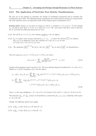 78 Chapter 2. Averaging and Passage through Resonance in Plane Systems
2.2.2 The Application of Particular Near Identity Transformations
We now are in the position to introduce the change of coordinates announced and to calculate the
transformed vector ﬁeld. The following lemma summarizes the results found in section 2.2.1 and provides
the tools needed to prove an important result of this chapter given in proposition 2.2.7.
Lemma 2.2.6 Assume we are given an integer p ∈ {0, 1}, a constant c5 > 0, a set J ⊂ Z and a family
Iε,δ of subsets of R where (ε, δ) are in a subset of [−1, 1] × R∗
+ and assume that there exists a function
b(ε, δ) such that the following statements are true:
2.14 a. For all (k, n) ∈ J, h ∈ Iε,δ the estimate 1
|k ω(h)+n| ≤ b(ε, δ) applies.
2.14 b. Iε,δ is a ﬁnite union of open intervals Il,ε,δ, l = 1, . . . , L where the closures Il,ε,δ are disjoint.
For cI(ε, δ) as deﬁned in (2.11) the estimates 2 ε2
c4 b(ε, δ) ≤ cI(ε, δ) and
2 ε2
c4 b(ε, δ) (1 + b(ε, δ)) ≤ 1
2 are true.
2.14 c. The quantities |ε|
δ
2 (1−p)
b(ε, δ) (1 + b(ε, δ)), |ε|
δ
1−p
b(ε, δ) and δ |ε|
δ
p
are bounded by c5.
Then the map u(t, ϕ, h, ε) := ε2
u2
(t, ϕ, h) + ε3
u3
(t, ϕ, h) where
uj
(t, ϕ, h) :=
(k,n)∈J
−gj
k,n(h)
i(k ω(h) + n)
ei(kϕ+nt)
j = 2, 3 (2.15)
satisﬁes all assumptions made in lemma 2.2.5. The near identity change of coordinates ¯h = h+u(t, ϕ, h, ε)
deﬁned as in (2.12) transforms (2.1) into the system
˙ϕ = ω(¯h + v(t, ϕ, ¯h, ε)) +
3
j=2 k,n∈Z
εj
fj
k,n(¯h) ei(kϕ+nt)
+ ε3+p
δ1−p ¯f3
(t, ϕ, ¯h, ε, δ) + ε4 ¯f4
(t, ϕ, ¯h, ε)
˙¯h =
3
j=2 (k,n)∈Jc
εj
gj
k,n(¯h) ei(kϕ+nt)
+ ε2 (1+p)
δ2 (1−p)
¯g2
(t, ϕ, ¯h, ε, δ)
+ ε3+p
δ1−p
¯g3
(t, ϕ, ¯h, ε, δ) + ε4
¯g4
(t, ϕ, ¯h, ε),
(2.16)
where v is the map satisfying h = ¯h + v(t, ϕ, ¯h, ε) (cf. lemma 2.2.5) and Jc
= {(k, n) ∈ Z | (k, n) ∈ J}.
The functions fj
k,n, ¯fj
, gj
k,n and ¯gj
are bounded by a constant B∞(b∞, c3, c4, c5), uniformly with respect
to t, ϕ, ¯h ∈ U.
Finally, the following special cases apply:
2.17 a. if f2
k,n = 0 for all (k, n) ∈ Z2
then ¯f3
= 0
2.17 b. if g2
k,n = 0 for all (k, n) ∈ J then ¯g2
= 0.
 