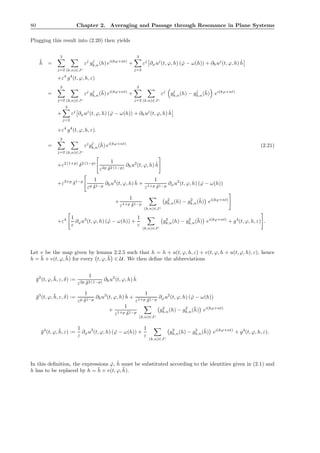 80 Chapter 2. Averaging and Passage through Resonance in Plane Systems
Plugging this result into (2.20) then yields
˙¯h =
3
j=2 (k,n)∈Jc
εj
gj
k,n(h) ei(kϕ+nt)
+
3
j=2
εj
∂ϕuj
(t, ϕ, h) ( ˙ϕ − ω(h)) + ∂huj
(t, ϕ, h) ˙h
+ε4
g4
(t, ϕ, h, ε)
=
3
j=2 (k,n)∈Jc
εj
gj
k,n(¯h) ei(kϕ+nt)
+
3
j=2 (k,n)∈Jc
εj
gj
k,n(h) − gj
k,n(¯h) ei(kϕ+nt)
+
3
j=2
εj
∂ϕuj
(t, ϕ, h) ( ˙ϕ − ω(h)) + ∂huj
(t, ϕ, h) ˙h
+ε4
g4
(t, ϕ, h, ε).
=
3
j=2 (k,n)∈Jc
εj
gj
k,n(¯h) ei(kϕ+nt)
(2.21)
+ε2 (1+p)
δ2 (1−p) 1
ε2p δ2 (1−p)
∂hu2
(t, ϕ, h) ˙h
+ε3+p
δ1−p 1
εp δ1−p
∂hu3
(t, ϕ, h) ˙h +
1
ε1+p δ1−p
∂ϕu2
(t, ϕ, h) ( ˙ϕ − ω(h))
+
1
ε1+p δ1−p
(k,n)∈Jc
g2
k,n(h) − g2
k,n(¯h) ei(kϕ+nt)
+ε4 1
ε
∂ϕu3
(t, ϕ, h) ( ˙ϕ − ω(h)) +
1
ε
(k,n)∈Jc
g3
k,n(h) − g3
k,n(¯h) ei(kϕ+nt)
+ g4
(t, ϕ, h, ε) .
Let v be the map given by lemma 2.2.5 such that h = h + u(t, ϕ, h, ε) + v(t, ϕ, h + u(t, ϕ, h), ε), hence
h = ¯h + v(t, ϕ, ¯h) for every t, ϕ, ¯h ∈ U. We then deﬁne the abbreviations
¯g2
(t, ϕ, ¯h, ε, δ) :=
1
ε2p δ2 (1−p)
∂hu2
(t, ϕ, h) ˙h
¯g3
(t, ϕ, ¯h, ε, δ) :=
1
εp δ1−p
∂hu3
(t, ϕ, h) ˙h +
1
ε1+p δ1−p
∂ϕu2
(t, ϕ, h) ( ˙ϕ − ω(h))
+
1
ε1+p δ1−p
(k,n)∈Jc
g2
k,n(h) − g2
k,n(¯h) ei(kϕ+nt)
¯g4
(t, ϕ, ¯h, ε) :=
1
ε
∂ϕu3
(t, ϕ, h) ( ˙ϕ − ω(h)) +
1
ε
(k,n)∈Jc
g3
k,n(h) − g3
k,n(¯h) ei(kϕ+nt)
+ g4
(t, ϕ, h, ε).
In this deﬁnition, the expressions ˙ϕ, ˙h must be substituted according to the identities given in (2.1) and
h has to be replaced by h = ¯h + v(t, ϕ, ¯h).
 