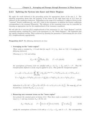 84 Chapter 2. Averaging and Passage through Resonance in Plane Systems
2.2.3 Splitting the System into Inner and Outer Regions
We apply the result deduced in the preceeding section for appropriate choice of the sets I, J. The
following proposition shows that the majority of the terms on the right hand side of (2.1) have no
inﬂuence on the qualitative behaviour. Depending on the range of h considered, it suﬃces to focus on the
”constant” Fourier coeﬃcients gj
0,0 and, O(ε)–close to the resonances, in addition the Fourier coeﬃcients
corresponding to the resonant frequencies. The inﬂuence of the remaining terms may be controlled by
choosing an appropriate size for the neighbourhood of the resonance considered.
We will split the h–axis into O(1)–neighbourhoods of the resonances (i.e. the ”Inner Regions”) and the
remaining regions, reaching O(ε)–close to the resonances (i.e. the ”Outer Regions”). We emphasize that
the regions considered overlap. This is achieved by choosing the parameter δ (determining the size of the
O(ε)–neighbourhoods) appropriately.
Proposition 2.2.7 The following statements are true:
1. Averaging on the ”outer region”
There exists a constant δ∞ > 0 such that for any 0 < δ ≤ δ∞, there is εO
(δ) > 0 satisfying the
following statement:
Choosing |ε| ≤ εO
(δ) and setting
IO
ε,δ = R 
M
m=1
BR(hm, |ε|
δ ), JO
= Z  {(0, 0)} (2.22)
the assumptions of lemma 2.2.6 are satisﬁed with p = 0, Iε,δ = IO
ε,δ and J = JO
. Thus the
transformation deﬁned in (2.12) may be applied to (2.1). This yields the transformed system
˙ϕ = ω(¯h + vO
(t, ϕ, ¯h, ε)) +
3
j=2 k,n∈Z
εj
fj
k,n(¯h) ei(kϕ+nt)
+ ε3
δ ¯f3
(t, ϕ, ¯h, ε, δ) + ε4 ¯f4
(t, ϕ, ¯h, ε)
˙¯h = ε2
g2
0,0(¯h) + ε2
δ2
¯g2
(t, ϕ, ¯h, ε, δ) + ε3
g3
0,0(¯h) + ε3
δ ¯g3
(t, ϕ, ¯h, ε, δ) + ε4
¯g4
(t, ϕ, ¯h, ε)
(2.23)
deﬁned for t, ϕ, ¯h ∈ UO
:= t, ϕ, ¯h ∈ R3 ¯h = h + uO
(t, ϕ, h, ε), h ∈ IO
ε,δ . The maps gj
0,0, ¯gj
are
bounded by a constant B∞(b∞, c1, c2, c3, c4).
2. Removing non–resonant terms on the ”inner region”
Let ̺ denote the constant given in lemma 2.2.2. Then there exists a constant εI
> 0 such that for
any |ε| ≤ εI
and any resonance hm ∈ H the sets
II
ε,δ = BR(hm, ̺), JI
= (k, n) ∈ Z (k, n) = (0, 0),
−n
k
= ω(hm) (2.24)
satisfy the assumptions of lemma 2.2.6 with p = 1, Iε,δ = II
ε,δ and J = JI
. The corresponding
 