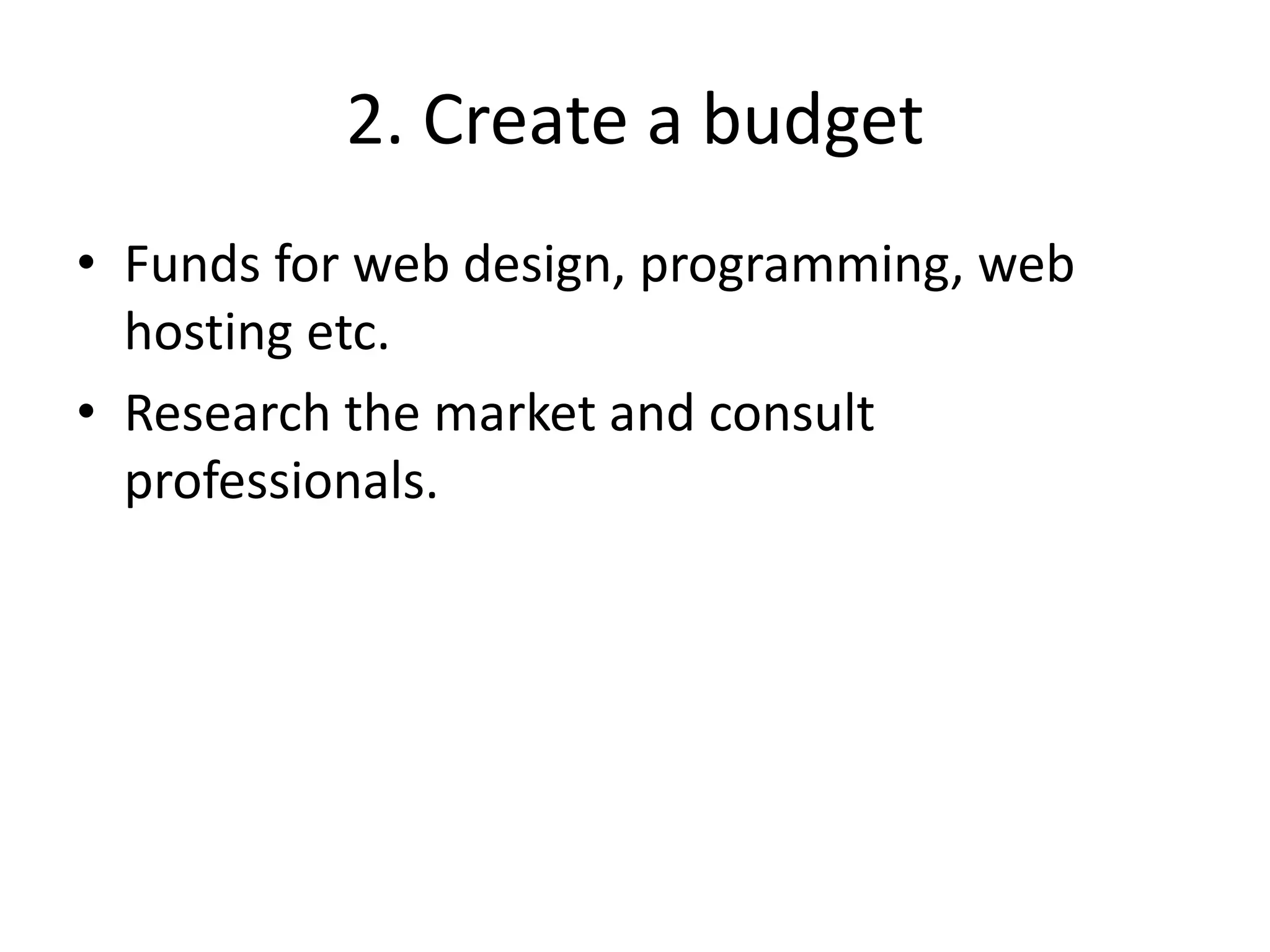 2. Create a budget
• Funds for web design, programming, web
hosting etc.
• Research the market and consult
professionals.
 