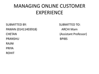 MANAGING ONLINE CUSTOMER
EXPERIENCE
SUBMITTED BY: SUBMITTED TO:
PAWAN (01411403918) ARCHI Mam
CHETAN (Assistant Professor)
PRANSHU BPIBS
RAJNI
PRIYA
ROHIT
 