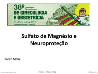 Sulfato de Magnésio e
                        Neuroproteção

   Brena Melo


bcpmelo@gmail.com         Recife, Maio 2012   @bcpmelo
 