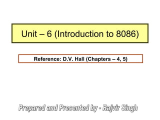 Unit – 6 (Introduction to 8086) Reference: D.V. Hall (Chapters – 4, 5) Prepared and Presented by - Rajvir Singh 