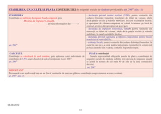 STABILIREA, CALCULUL I PLATA CONTRIBU IEI de asigur ri sociale de s n tate prev zut la art. 29627 alin. (1)

STABILIREA                                                                              - declara ia privind venitul realizat (D200), pentru veniturile din
Contribu ia se stabile te de organul fiscal competent, prin                             cedarea folosin ei bunurilor, transferuri de titluri de valoare, altele
                 Decizia de impunere anual ,                                            decât p r ile sociale i valorile mobiliare, în cazul societ ilor închise,
                                            pe baza informa iilor din--------->          i opera iuni de vânzare-cump rare de valut la termen, pe baz de
                                                                                        contract, i orice alte opera iuni de acest gen;
                                                                                        - declara ia de impunere trimestrial , (D225) pentru veniturile din
                                                                                        tranzac ii cu titluri de valoare, altele decât p r ile sociale i valorile
                                                                                        mobiliare, în cazul societ ilor închise;
                                                                                        - declara ia privind calcularea i re inerea impozitului pentru fiecare
                                                                                        beneficiar de venit (D205);
                                                                                        - eviden a fiscal , pentru veniturile din cedarea folosin ei bunurilor, în
art. 29628                                                                              cazul în care nu s-a optat pentru impozitarea veniturilor în sistem real
                                                                                        pe baza deatelor din eviden a contabil în partid simpl .

 CALCULUL                                                                        PLATA contribu iei
Contribu ia se calculeaz în anul urm tor, prin aplicarea cotei individuale de      Sumele reprezentând obliga iile anuale de plat a contribu iei de
contribu ie de 5,5% asupra bazelor de calcul men ionate la art. 29629.        asigur ri sociale de s n tate stabilite prin decizia de impunere anual
art. 29630                                                                    se achit în termen de cel mult 60 de zile de la data comunic rii
                                                                              deciziei.
                                                                               art. 29631
IMPORTANT!
Persoanele care realizeaz într-un an fiscal veniturile de mai sus pl tesc contribu ia asupra tuturor acestor venituri.
art. 29627 alin. (3)




06.08.2012

                                                                                  3/3
 