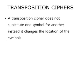 TRANSPOSITION CIPHERS
• A transposition cipher does not
substitute one symbol for another,
instead it changes the location of the
symbols.
 