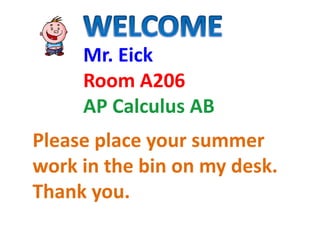 Mr. Eick
Room A206
AP Calculus AB
Please place your summer
work in the bin on my desk.
Thank you.
 