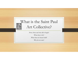 What is the Saint Paul
Art Collective?
How, when and why did it begin?
What does it do?
What does its future hold?
Why do we care?
 