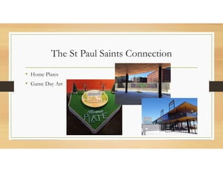 The St Paul Saints Connection
• Home Plates
• Game Day Art
 