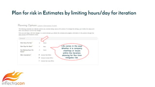Plan for risk in Estimates by limiting hours/day for iteration
Life comes in the way!
Whether it is company
meetings or issues
within the iteration,
allowing for flex time
mitigates risk.
 