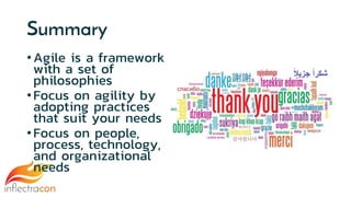 Summary
•Agile is a framework
with a set of
philosophies
•Focus on agility by
adopting practices
that suit your needs
•Focus on people,
process, technology,
and organizational
needs
 