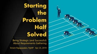Being Strategic (and Successful)
About Requirements Gathering
Sriram Rajagopalan, PgMP Apr 25, 2019
Starting
the
Problem
H...