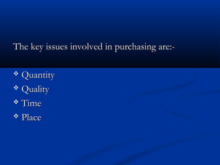 The key issues involved in purchasing are:-The key issues involved in purchasing are:-
 QuantityQuantity
 QualityQuality
 TimeTime
 PlacePlace
 
