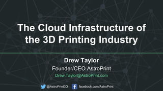 The Cloud Infrastructure of
the 3D Printing Industry
Drew Taylor
Founder/CEO AstroPrint
Drew.Taylor@AstroPrint.com
@AstroPrint3D facebook.com/AstroPrint
 