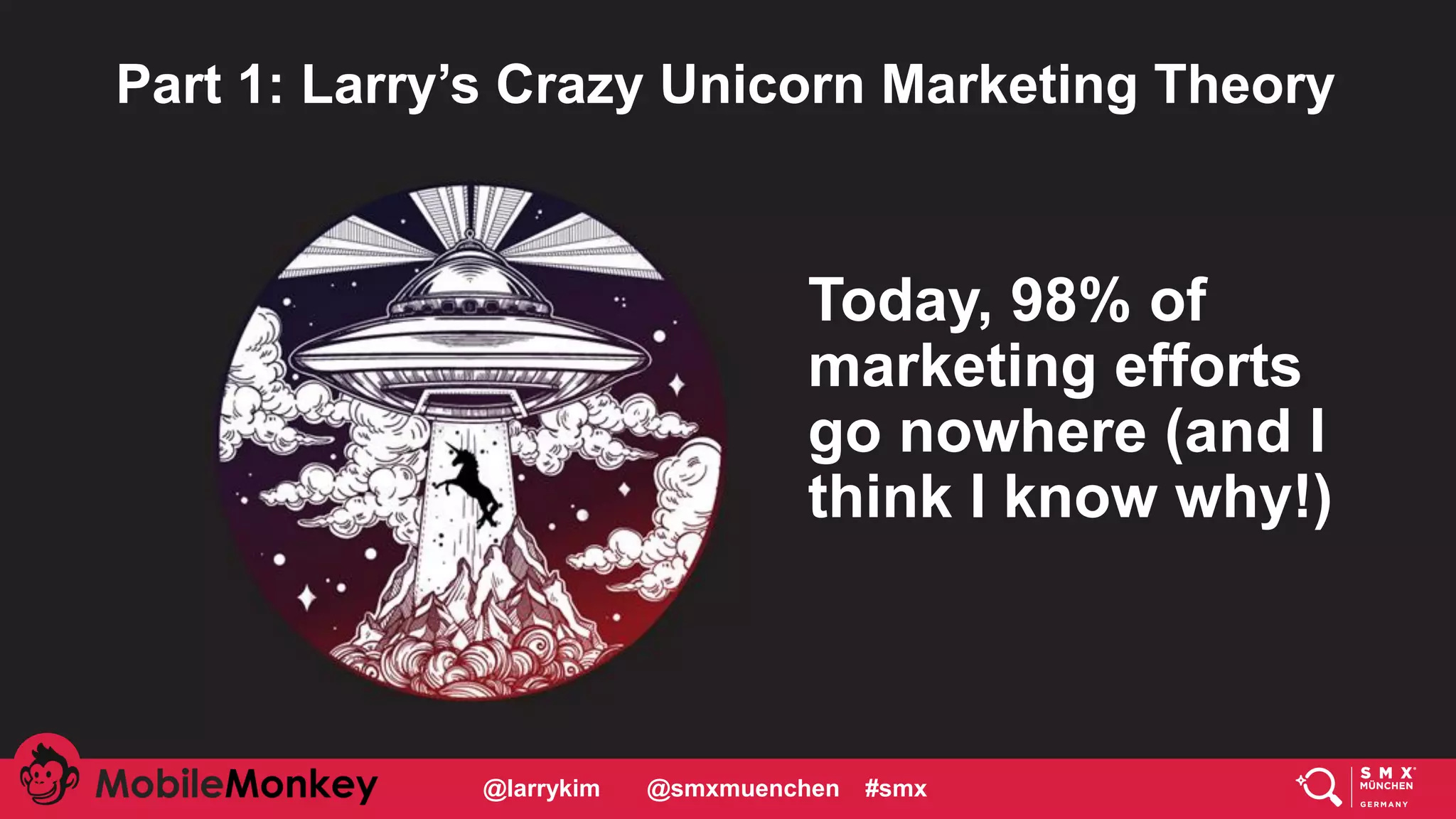 #CMCa2z @larrykim
Today, 98% of
marketing efforts
go nowhere (and I
think I know why!)
Part 1: Larry’s Crazy Unicorn Marketing Theory
@larrykim @smxmuenchen #smx
 