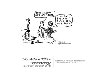 Critical Care 2012 -         Ed Morris, Consultant Haematologist
      Haematology            Townsville Cancer Centre
 Daydream Island, 27-09-12
 