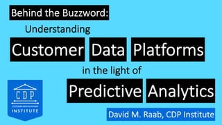 Behind the Buzzword:
Customer Data Platforms
David M. Raab, CDP Institute
Understanding
in the light of
Predictive Analytics
 