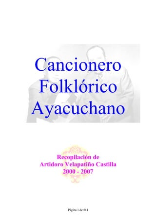 Página 1 de 514
Cancionero
Folklórico
Ayacuchano
Recopilación de
Artidoro Velapatiño Castilla
2000 - 2007
 