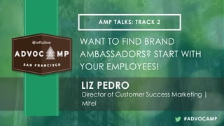 AMP TALKS: TRACK 2
WANT TO FIND BRAND
AMBASSADORS? START WITH
YOUR EMPLOYEES!
LIZ PEDRO
Director of Customer Success Marketing |
Mitel
#ADVOCAMP
 