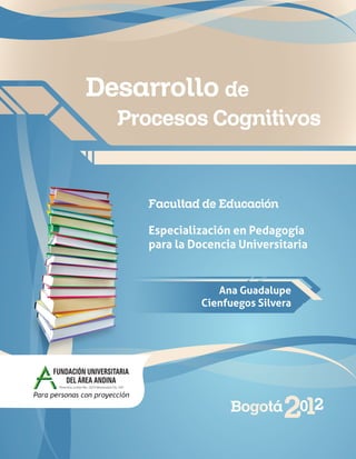 Procesos Cognitivos
Desarrollo de
Facultad de Educación
Especialización en Pedagogía
para la Docencia Universitaria
Ana Guadalupe
Cienfuegos Silvera
Bogotá2012
 