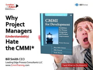 Why
Project
Managers
(Understandably)
Hate
the CMMI*
Bill Smith CEO
Leading Edge Process Consultants LLC
www.CmmiTraining.com                   *and What to Do About It
 