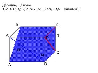 Доведіть, що прямі
1) AD і C1D1; 2) A1D і D1C; 3) AB1 і D1C

B1

С1

А1

D1
В

С

M
А

N

D

мимобіжні.

 
