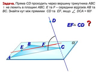 Задача. Пряма СD проходить через вершину трикутника АВС
і не лежить в площині АВС. E та F – середини відрізків АВ та
ВС. Знайти кут між прямими СD та EF, якщо ∠ DCA = 600

D

E
А

В

F

EF СD

C

α

?

 