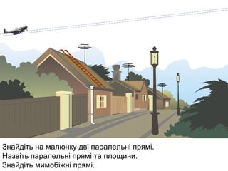Знайдіть на малюнку дві паралельні прямі.
Назвіть паралельні прямі та площини.
Знайдіть мимобіжні прямі.

 