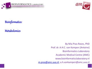 Bioinformatics:
Metabolomics
By Mia Pras-Raves, PhD
Prof. dr. A.H.C. van Kampen (Antoine)
Bioinformatics Laboratory
Academic Medical Centre (AMC)
www.bioinformaticslaboratory.nl
m.pras@amc.uva.nl, a.h.vankampen@amc.uva.nl
 