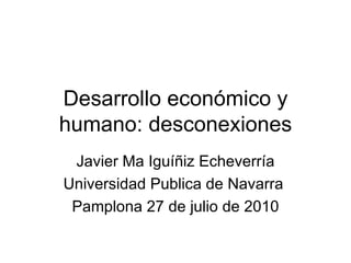 Desarrollo económico y
humano: desconexiones
 Javier Ma Iguíñiz Echeverría
Universidad Publica de Navarra
 Pamplona 27 de julio de 2010
 