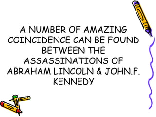 A NUMBER OF AMAZING
COINCIDENCE CAN BE FOUND
      BETWEEN THE
   ASSASSINATIONS OF
ABRAHAM LINCOLN & JOHN.F.
        KENNEDY
 